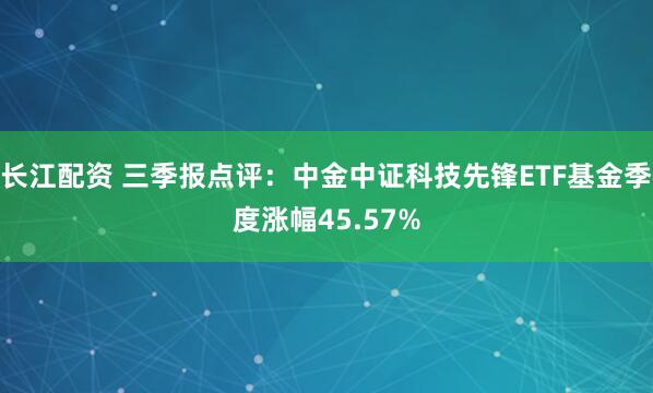 长江配资 三季报点评：中金中证科技先锋ETF基金季度涨幅45.57%