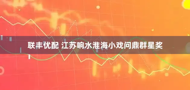 联丰优配 江苏响水淮海小戏问鼎群星奖