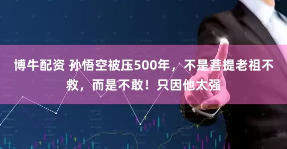 博牛配资 孙悟空被压500年，不是菩提老祖不救，而是不敢！只因他太强