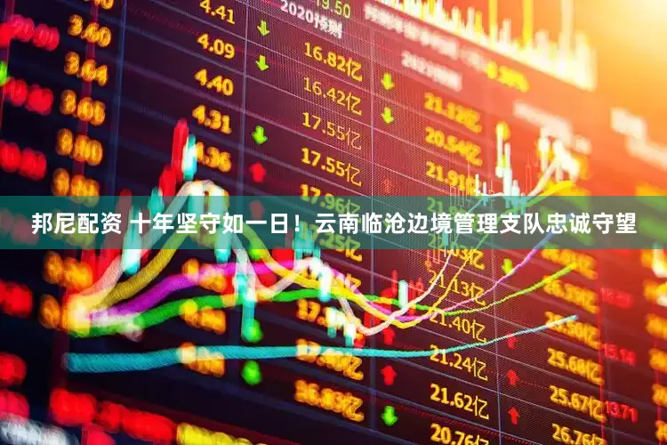 邦尼配资 十年坚守如一日！云南临沧边境管理支队忠诚守望