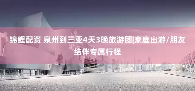 锦鲤配资 泉州到三亚4天3晚旅游团|家庭出游/朋友结伴专属行程