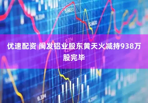 优速配资 闽发铝业股东黄天火减持938万股完毕