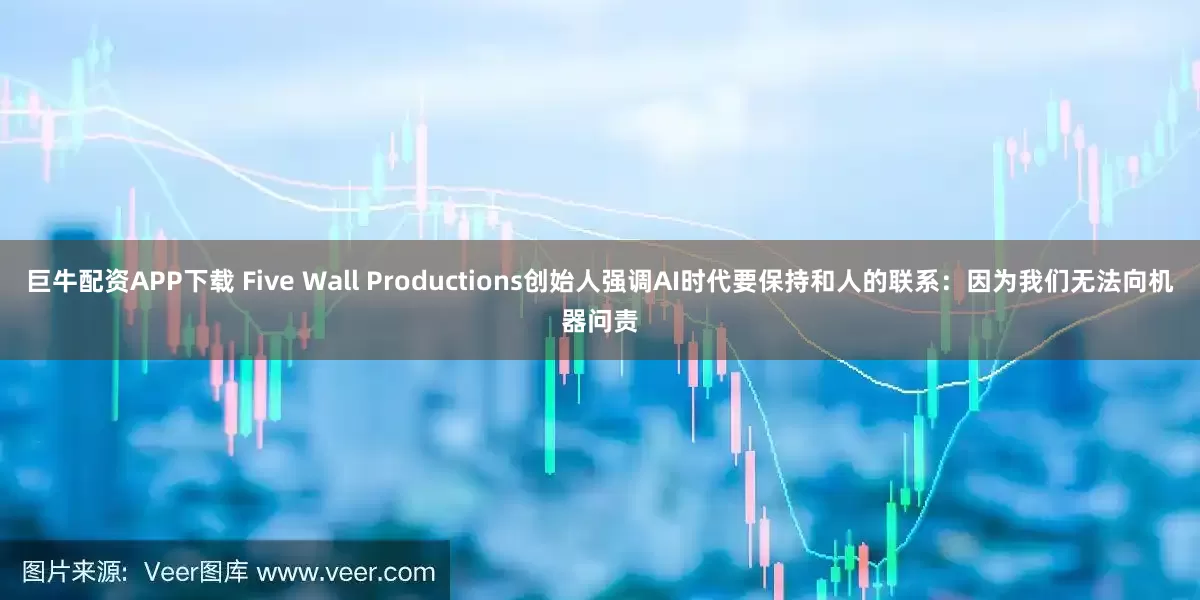 巨牛配资APP下载 Five Wall Productions创始人强调AI时代要保持和人的联系：因为我们无法向机器问责
