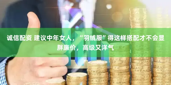 诚信配资 建议中年女人，“羽绒服”得这样搭配才不会显胖廉价，高级又洋气