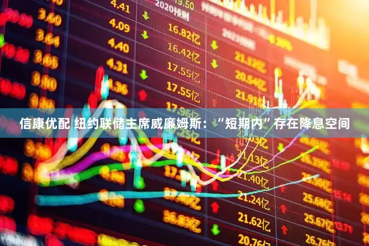 信康优配 纽约联储主席威廉姆斯：“短期内”存在降息空间