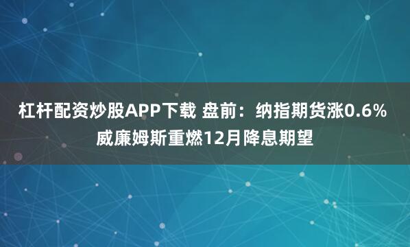 杠杆配资炒股APP下载 盘前：纳指期货涨0.6% 威廉姆斯重燃12月降息期望