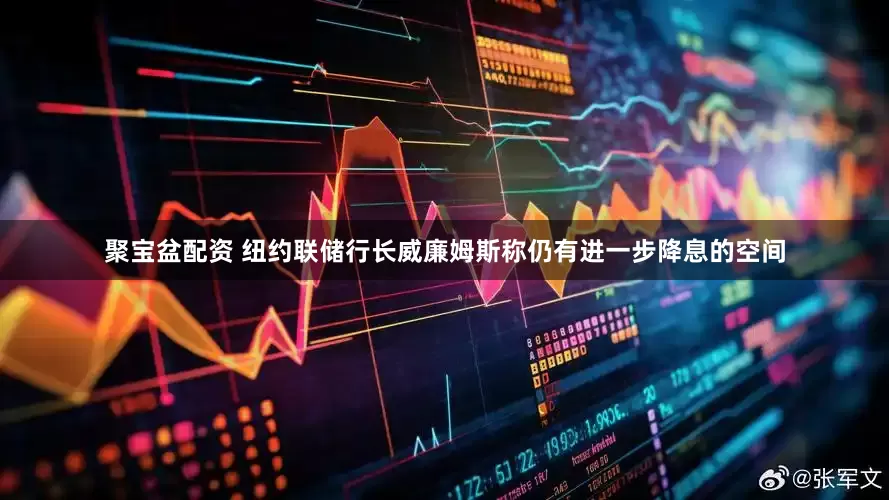 聚宝盆配资 纽约联储行长威廉姆斯称仍有进一步降息的空间