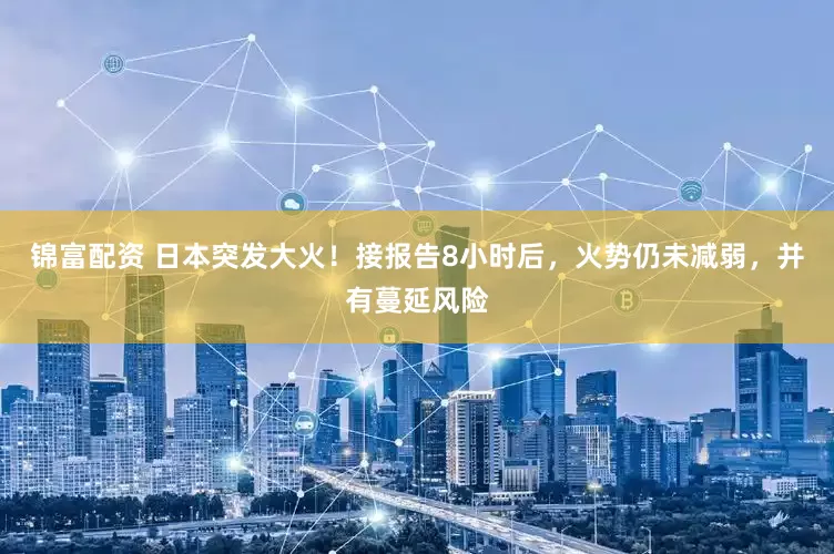 锦富配资 日本突发大火！接报告8小时后，火势仍未减弱，并有蔓延风险