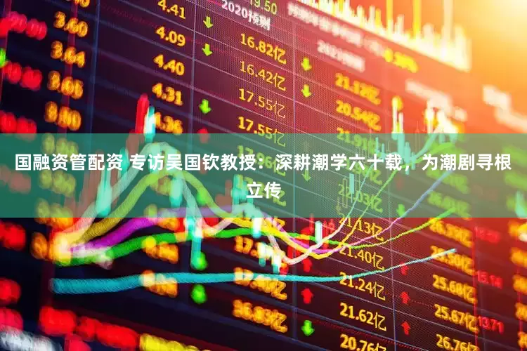 国融资管配资 专访吴国钦教授：深耕潮学六十载，为潮剧寻根立传
