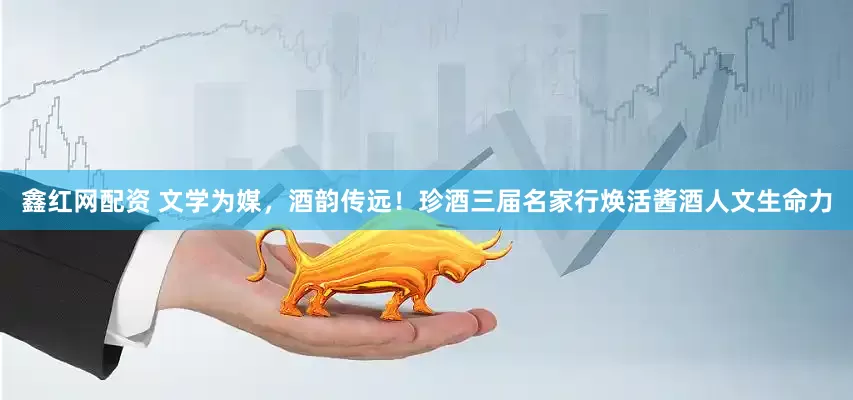 鑫红网配资 文学为媒，酒韵传远！珍酒三届名家行焕活酱酒人文生命力