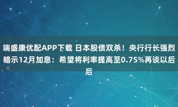 端盛康优配APP下载 日本股债双杀！央行行长强烈暗示12月加息：希望将利率提高至0.75%再谈以后