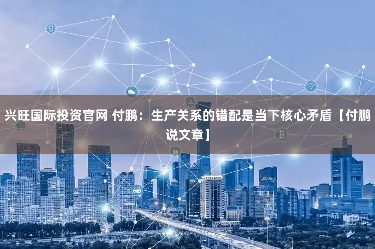 兴旺国际投资官网 付鹏：生产关系的错配是当下核心矛盾【付鹏说文章】