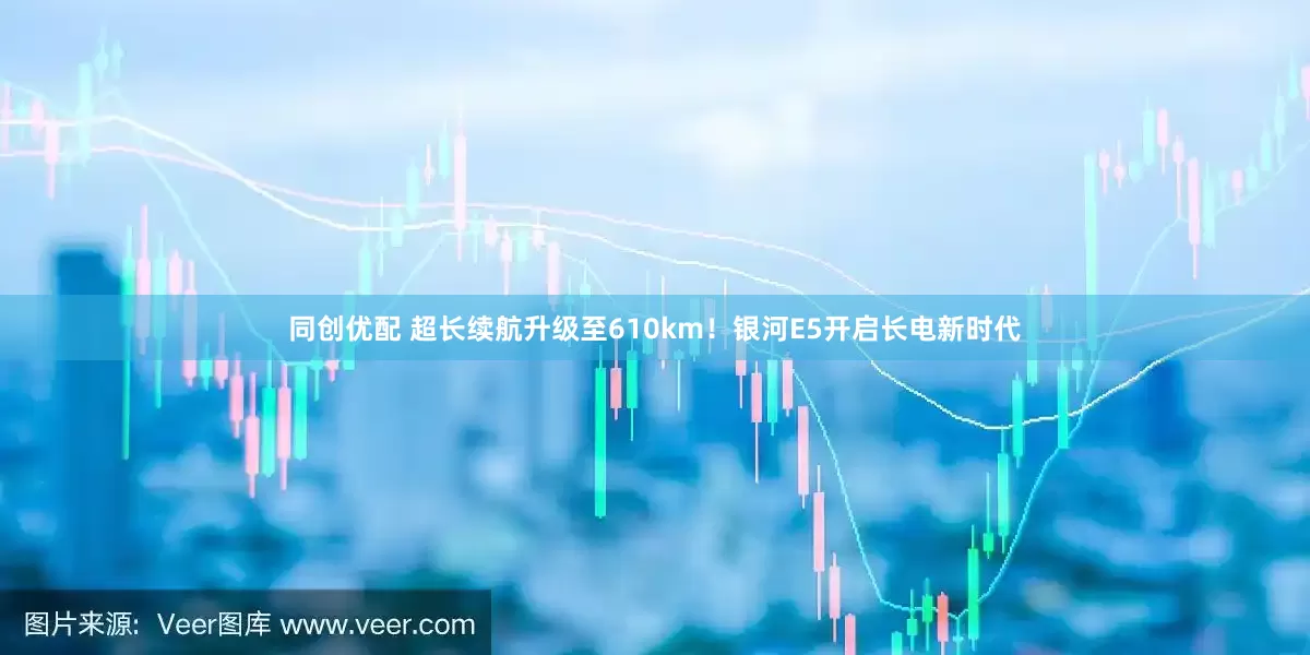 同创优配 超长续航升级至610km！银河E5开启长电新时代