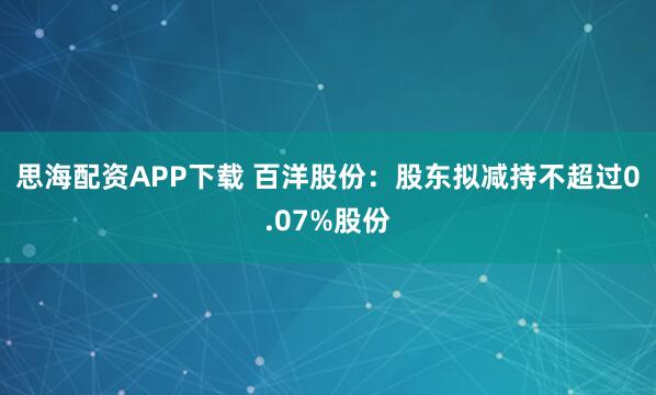 思海配资APP下载 百洋股份：股东拟减持不超过0.07%股份