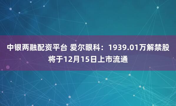 中银两融配资平台 爱尔眼科：1939.01万解禁股将于12月15日上市流通
