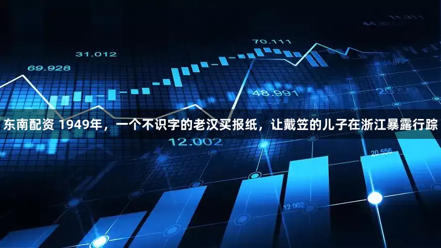 东南配资 1949年，一个不识字的老汉买报纸，让戴笠的儿子在浙江暴露行踪