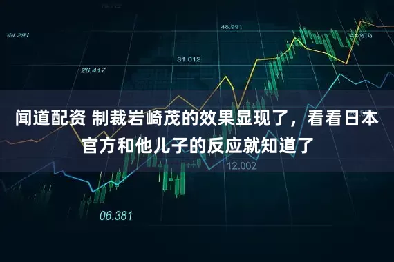 闻道配资 制裁岩崎茂的效果显现了，看看日本官方和他儿子的反应就知道了