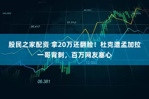 股民之家配资 拿20万还翻脸！杜克遭孟加拉一哥背刺，百万网友塞心