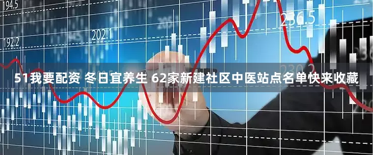 51我要配资 冬日宜养生 62家新建社区中医站点名单快来收藏