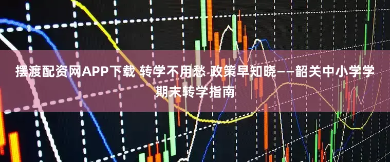 摆渡配资网APP下载 转学不用愁 政策早知晓——韶关中小学学期末转学指南