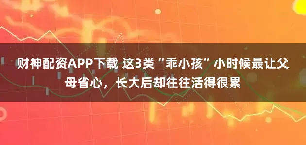 财神配资APP下载 这3类“乖小孩”小时候最让父母省心，长大后却往往活得很累