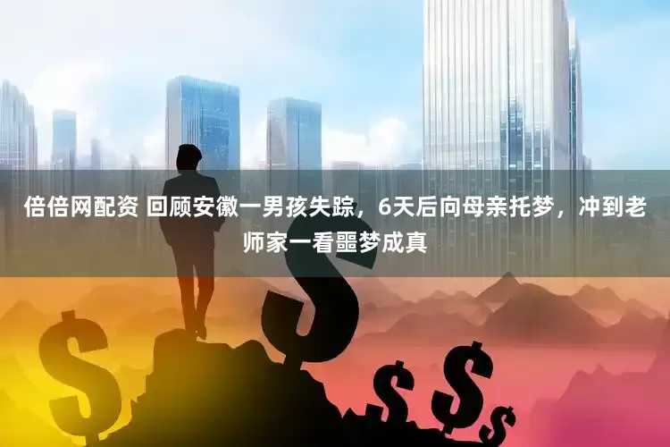 倍倍网配资 回顾安徽一男孩失踪，6天后向母亲托梦，冲到老师家一看噩梦成真