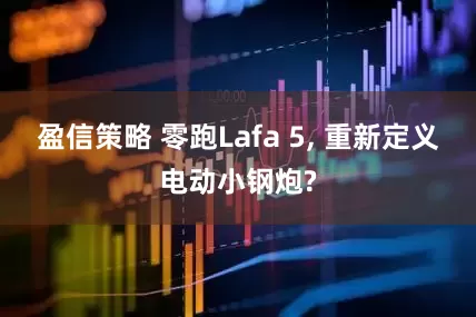 盈信策略 零跑Lafa 5, 重新定义电动小钢炮?