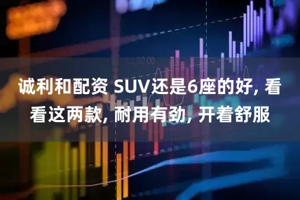 诚利和配资 SUV还是6座的好, 看看这两款, 耐用有劲, 开着舒服