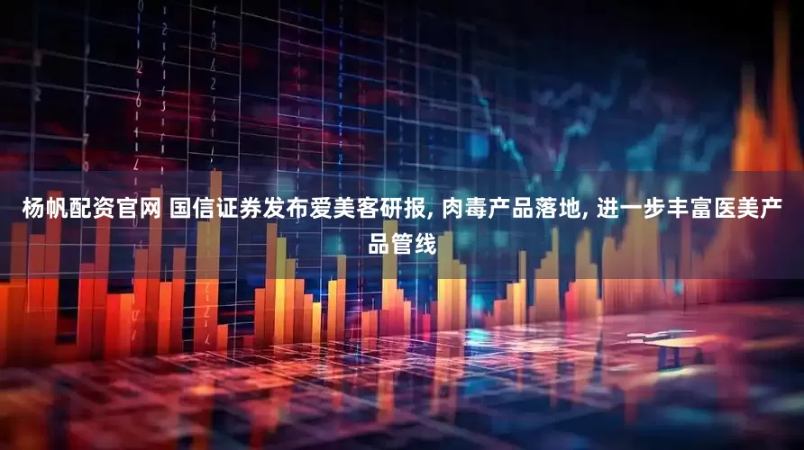杨帆配资官网 国信证券发布爱美客研报, 肉毒产品落地, 进一步丰富医美产品管线