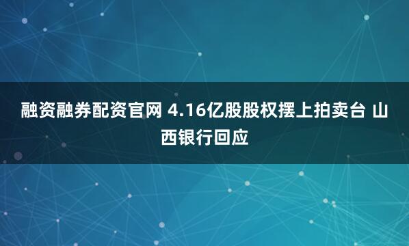 融资融券配资官网 4.16亿股股权摆上拍卖台 山西银行回应