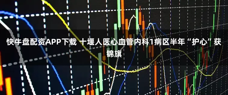 快牛盘配资APP下载 十堰人医心血管内科1病区半年“护心”获锦旗