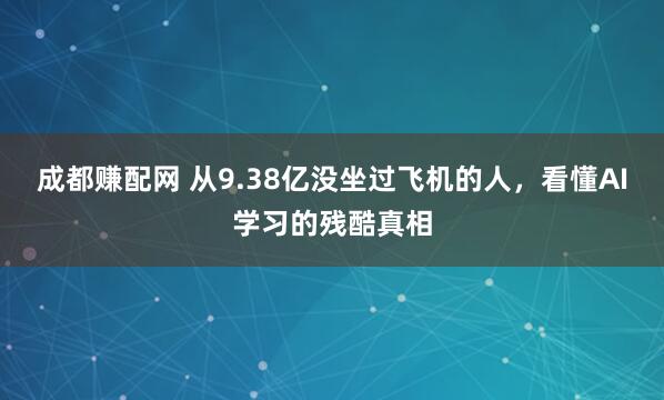 成都赚配网 从9.38亿没坐过飞机的人，看懂AI学习的残酷真相