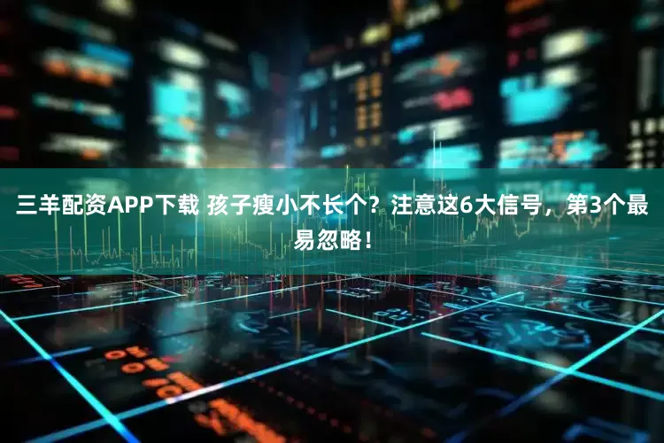 三羊配资APP下载 孩子瘦小不长个？注意这6大信号，第3个最易忽略！