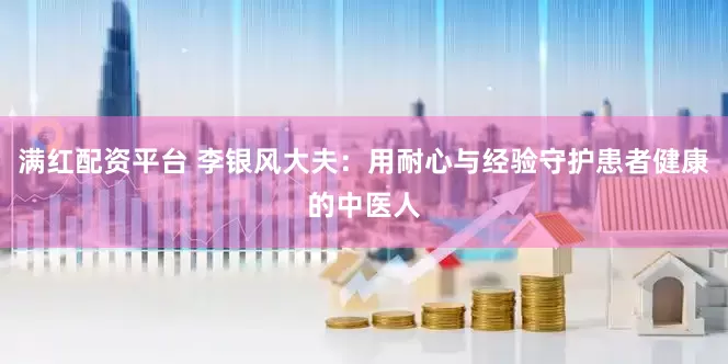 满红配资平台 李银风大夫：用耐心与经验守护患者健康的中医人