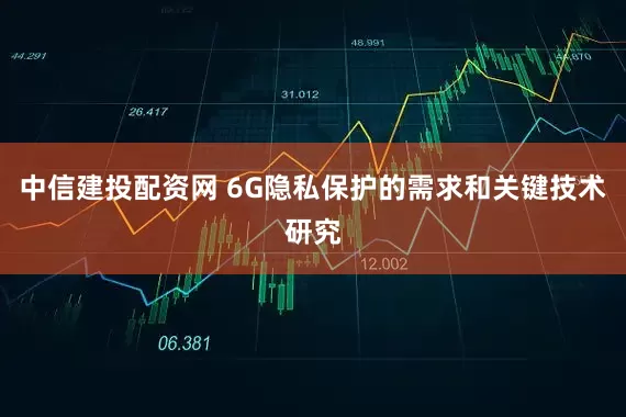 中信建投配资网 6G隐私保护的需求和关键技术研究