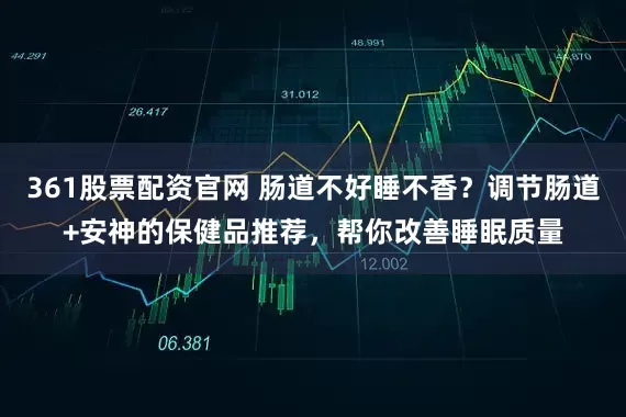 361股票配资官网 肠道不好睡不香？调节肠道+安神的保健品推荐，帮你改善睡眠质量