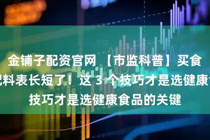 金铺子配资官网 【市监科普】买食品别再看配料表长短了！这 3 个技巧才是选健康食品的关键