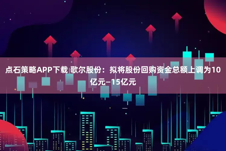 点石策略APP下载 歌尔股份：拟将股份回购资金总额上调为10亿元—15亿元
