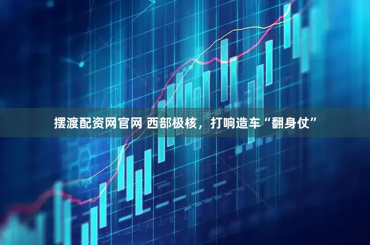 摆渡配资网官网 西部极核，打响造车“翻身仗”