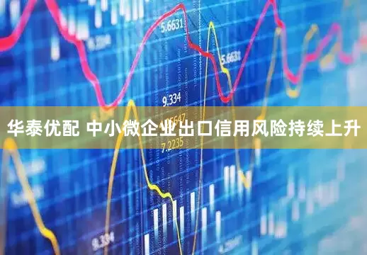 华泰优配 中小微企业出口信用风险持续上升