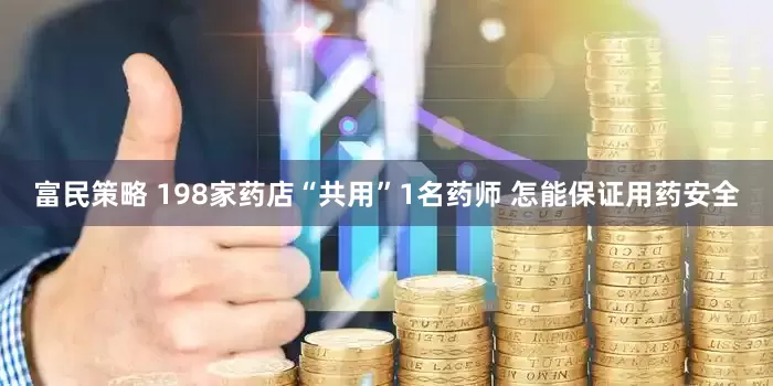 富民策略 198家药店“共用”1名药师 怎能保证用药安全