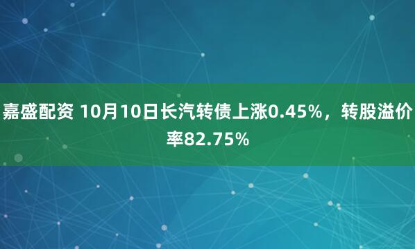 嘉盛配资 10月10日长汽转债上涨0.45%，转股溢价率82.75%