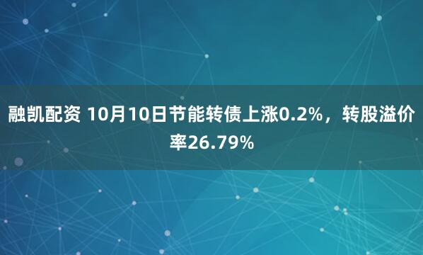 融凯配资 10月10日节能转债上涨0.2%，转股溢价率26.79%