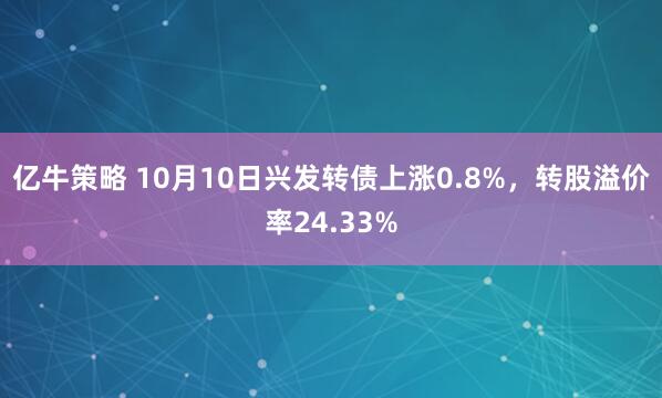 亿牛策略 10月10日兴发转债上涨0.8%，转股溢价率24.33%