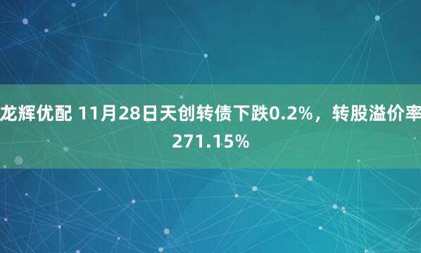 龙辉优配 11月28日天创转债下跌0.2%，转股溢价率271.15%