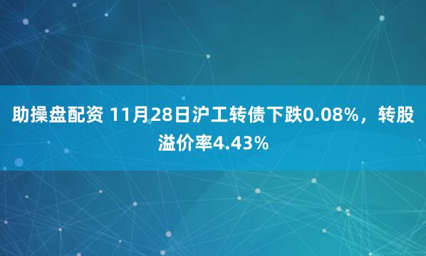 助操盘配资 11月28日沪工转债下跌0.08%，转股溢价率4.43%