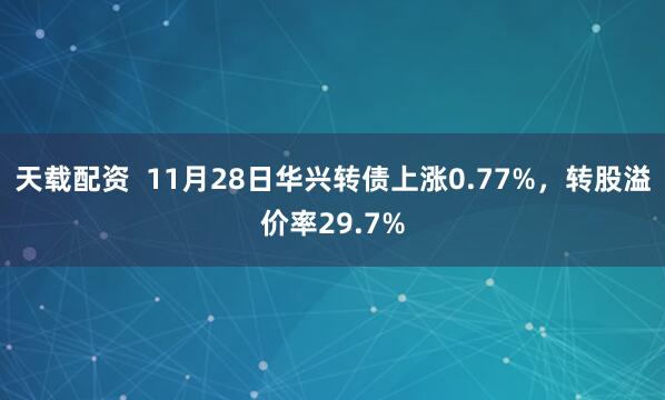 天载配资  11月28日华兴转债上涨0.77%，转股溢价率29.7%