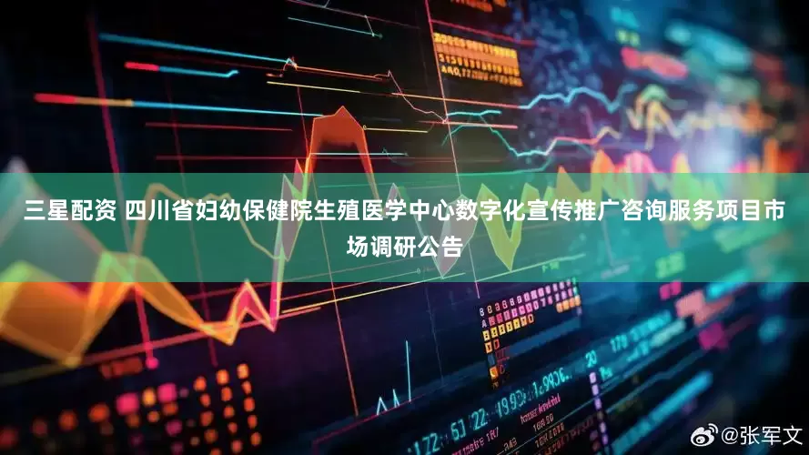 三星配资 四川省妇幼保健院生殖医学中心数字化宣传推广咨询服务项目市场调研公告